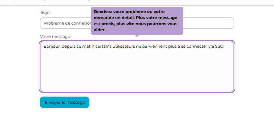 Decrivez votre probleme ou votre demande en detail. Plus votre message est precis, plus vite nous pourrons vous aider.